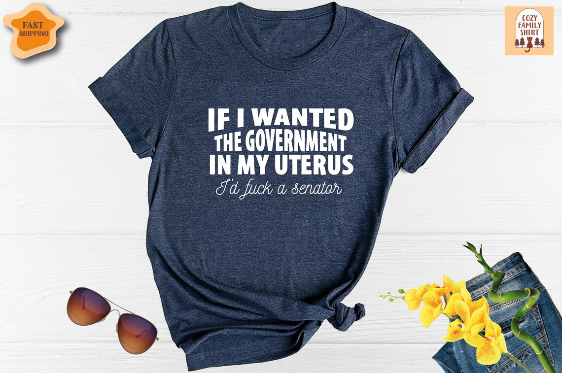 Unisex T-shirt If I Wanted The Government In My Uterus I Would Fuck A Senator, Abortion Right Shirt, Pro Choice Shirt, Feminist Shirt, Uterus Shirt