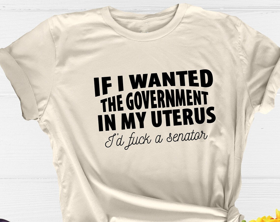 Unisex T-shirt If I Wanted The Government In My Uterus I Would Fuck A Senator, Abortion Right Shirt, Pro Choice Shirt, Feminist Shirt, Uterus Shirt