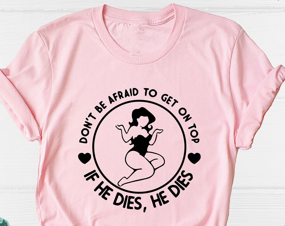 Unisex T-shirt Don't Be Afraid To Get On Top If He Dies He Dies Shirt, Girl Power Shirt, Get On Top Shirt, If He Dies He Dies Tee, Humor Shirt